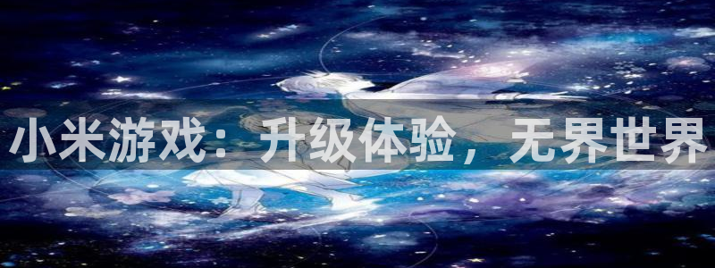 星欧娱乐平台登录入口：小米游戏：升级体验，无界世界