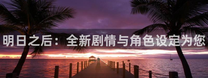 星欧娱乐注册登录：明日之后：全新剧情与角色设定为您