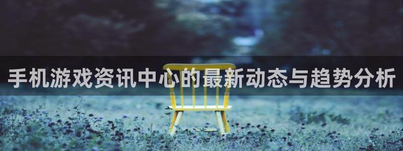 星欧娱乐登录地址：手机游戏资讯中心的最新动态与趋势分析
