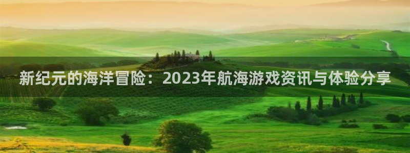 星欧娱乐app下载：新纪元的海洋冒险：2023年航海游戏资讯