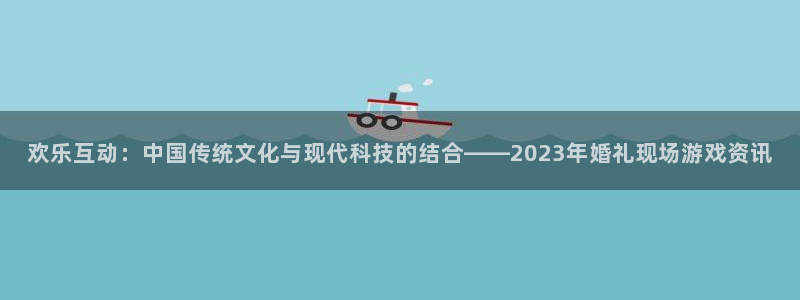 星欧娱乐平台官网入口：欢乐互动：中国传统文化与现代科技的结合