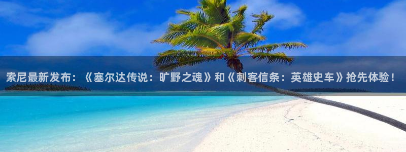 星欧娱乐登陆地址：索尼最新发布：《塞尔达传说：旷野之魂》和《
