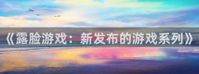 星欧娱乐平台官网注册：《露脸游戏：新发布的游戏系列》