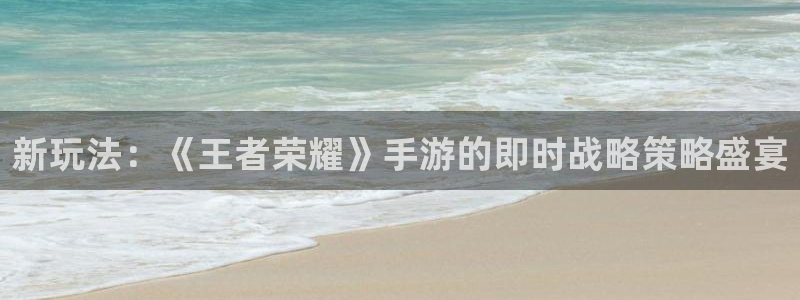 星欧娱乐在线登录：新玩法：《王者荣耀》手游的即时战略策略盛宴