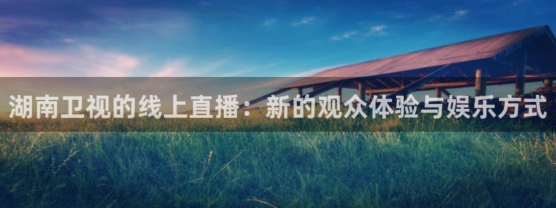 球友体育官网：湖南卫视的线上直播：新的观众体验与娱乐方式