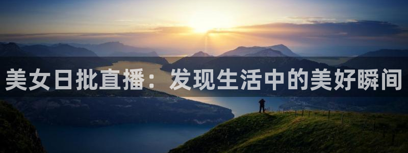 球友体育在线直播：美女日批直播：发现生活中的美好瞬间
