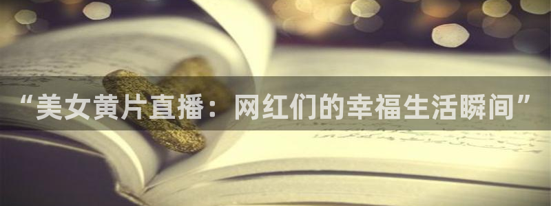球友直播在线直播：“美女黄片直播：网红们的幸福生活瞬间”